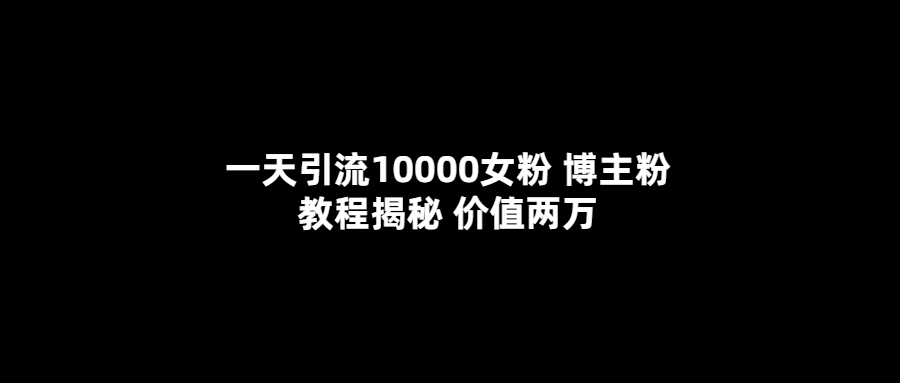 一天引流10000女粉，博主粉教程揭秘（价值两万）-一起发