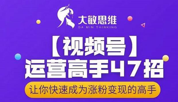 大敏思维-视频号运营高手47招，让你快速成为涨粉变现高手-一起发