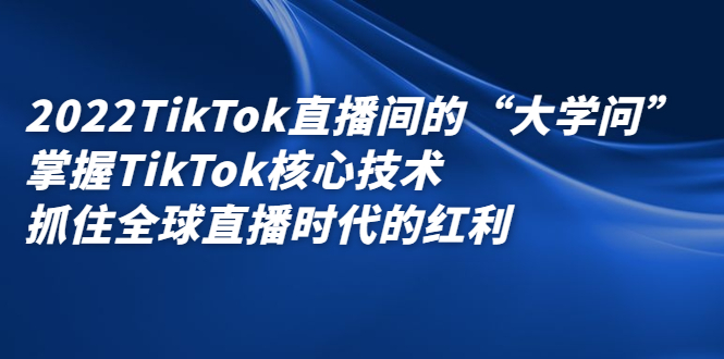2022TikTok直播间的“大学问”,掌握TikTok核心技术,抓住全球直播时代的红利-一起发