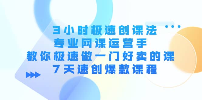 3小时极速创课法,专业网课运营手 教你极速做一门好卖的课 7天速创爆款课程-一起发