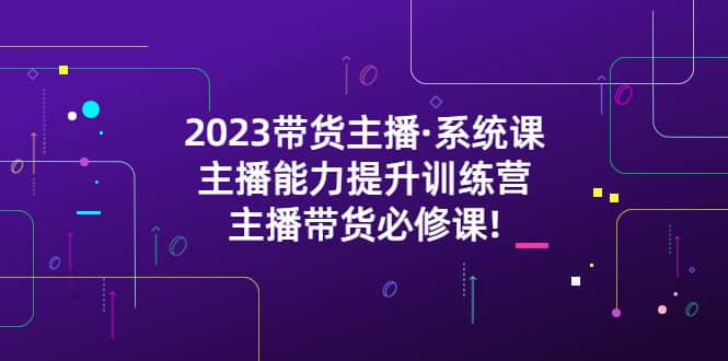 2023带货主播·系统课，主播能力提升训练营，主播带货必修课-一起发