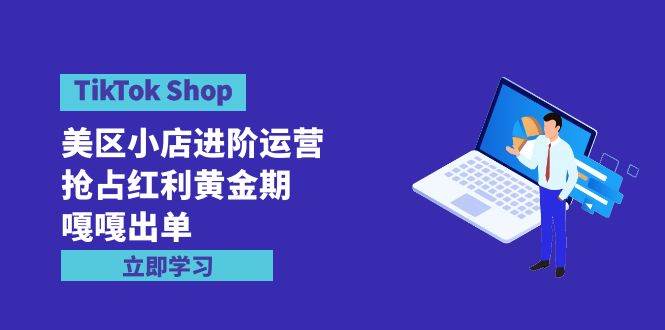 TikTok Shop-美区小店进阶运营,抢占红利黄金期 嘎嘎出单(7节课)-一起发