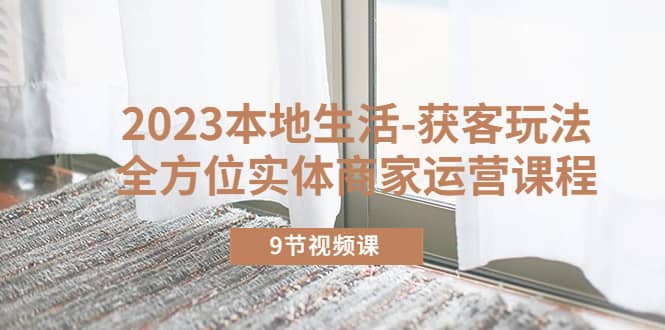 2023本地生活-获客玩法,全方位实体商家运营课程(9节视频课)-一起发
