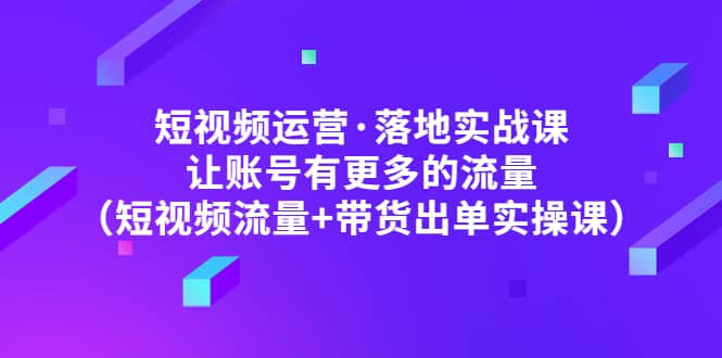 短视频运营·落地实战课 让账号有更多的流量（短视频流量+带货出单实操）-一起发