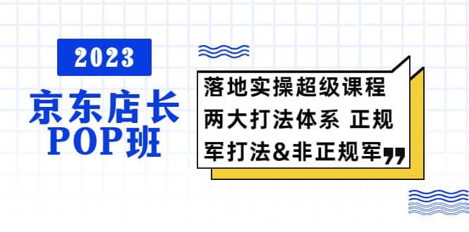 2023京东店长·POP班 落地实操超级课程 两大打法体系 正规军&非正规军-一起发