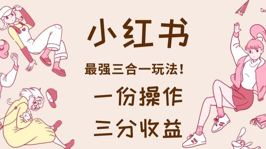 小红书最强三合一玩法,一份操作获得三份收益!【揭秘】-一起发