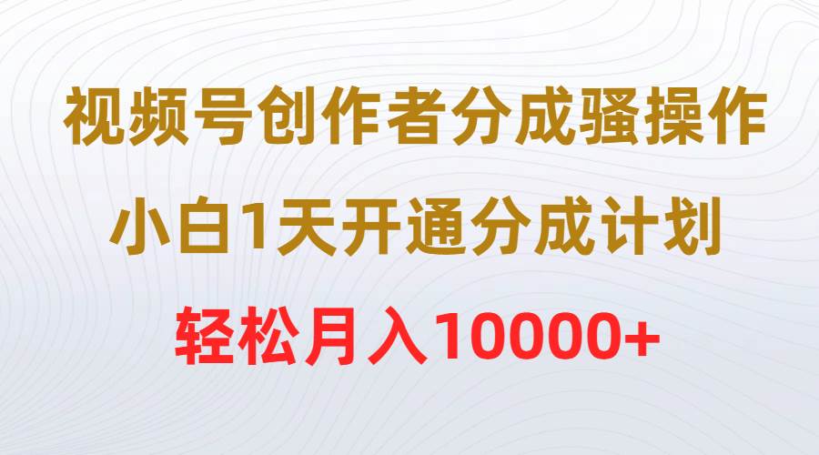 视频号创作者分成骚操作，小白1天开通分成计划，轻松月入10000+-一起发