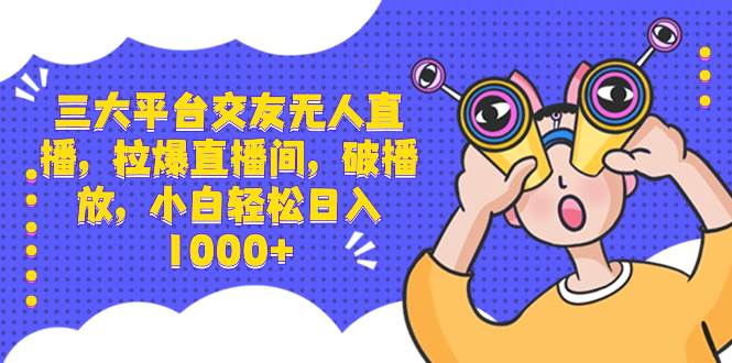三大平台交友无人直播，拉爆直播间，破播放，小白轻松日入1000+-一起发