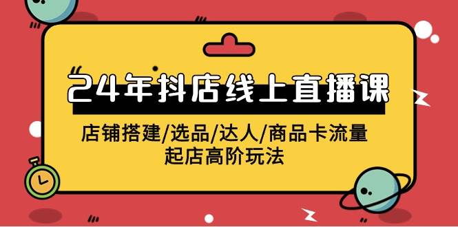 2024年抖店线上直播课，店铺搭建/选品/达人/商品卡流量/起店高阶玩法-一起发