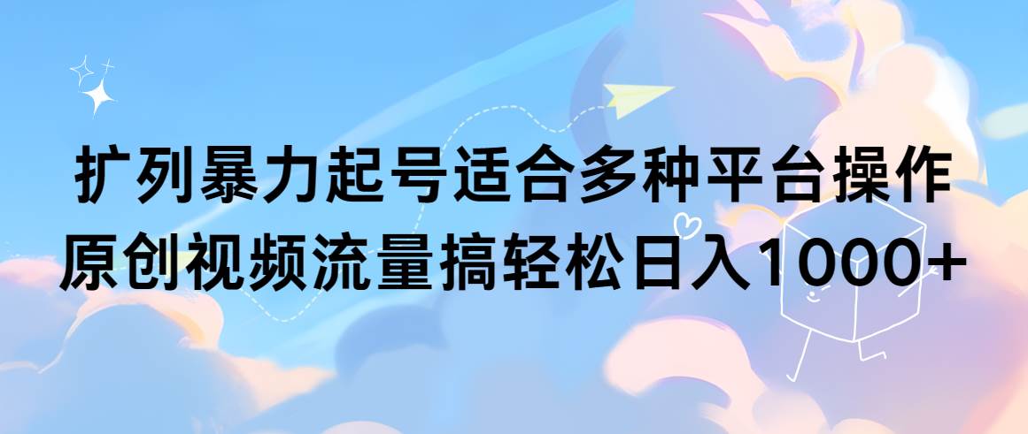 扩列暴力起号适合多种平台操作原创视频流量搞轻松日入1000+-一起发