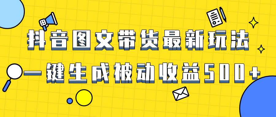 爆火抖音图文带货项目,最新玩法一键生成,单日轻松被动收益500+-一起发