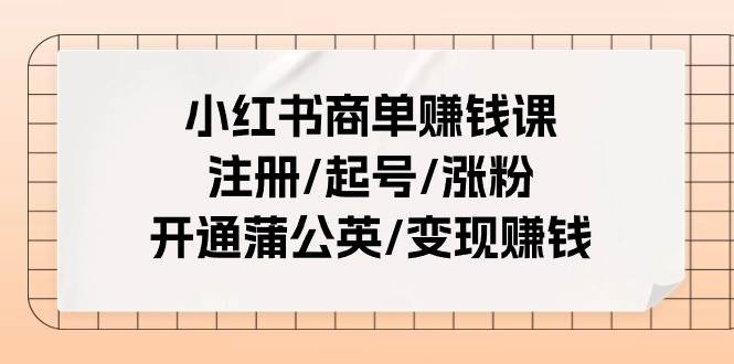 小红书商单赚钱课：注册/起号/涨粉/开通蒲公英/变现赚钱（25节课）-一起发