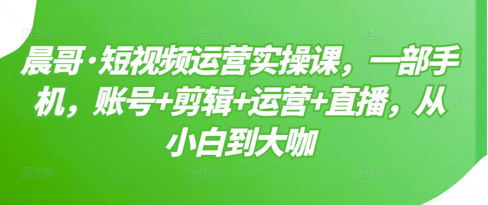 短视频运营实操课，一部手机，账号+剪辑+运营+直播，从小白到大咖-一起发