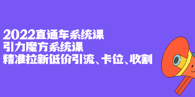 2022直通车系统课+引力魔方系统课,精准拉新低价引流、卡位、收割-一起发