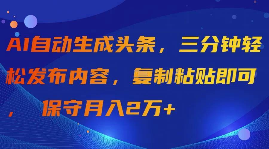 AI自动生成头条，三分钟轻松发布内容，复制粘贴即可， 保守月入2万+-一起发