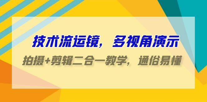 技术流-运镜，多视角演示，拍摄+剪辑二合一教学，通俗易懂（70节课）-一起发