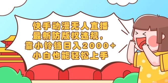 快手动漫无人直播,最新防版权违规,靠小铃铛日入2000+,小白也能轻松上…-一起发