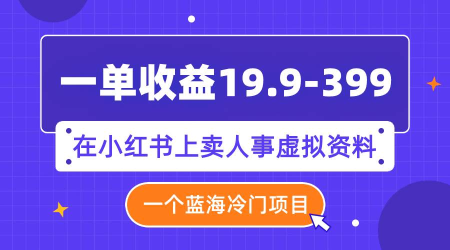 一单收益19.9-399，一个蓝海冷门项目，在小红书上卖人事虚拟资料-一起发