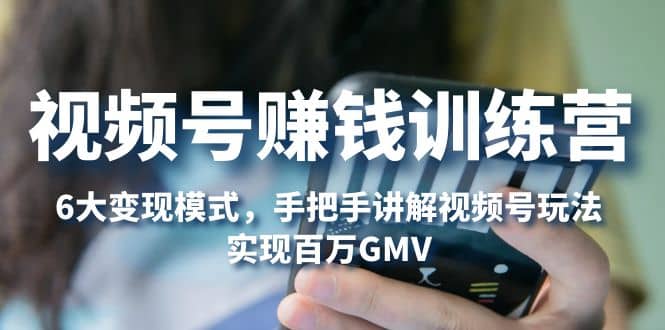 视频号赚钱训练营：6大变现模式，对平台的各项功能详细讲解，实现百万GMV-一起发