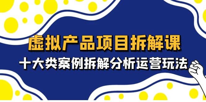 虚拟产品项目拆解课,十大类案例拆解分析运营玩法(11节课)-一起发