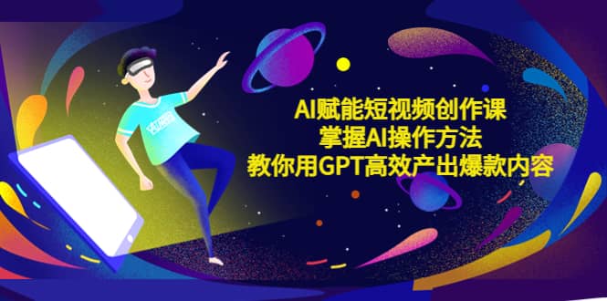 AI赋能短视频创作课，掌握AI操作方法，教你用AI高效产出爆款内容-一起发
