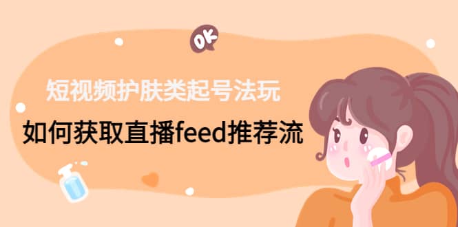 短视频护肤类起号玩法：如何获取直播feed推荐流-一起发