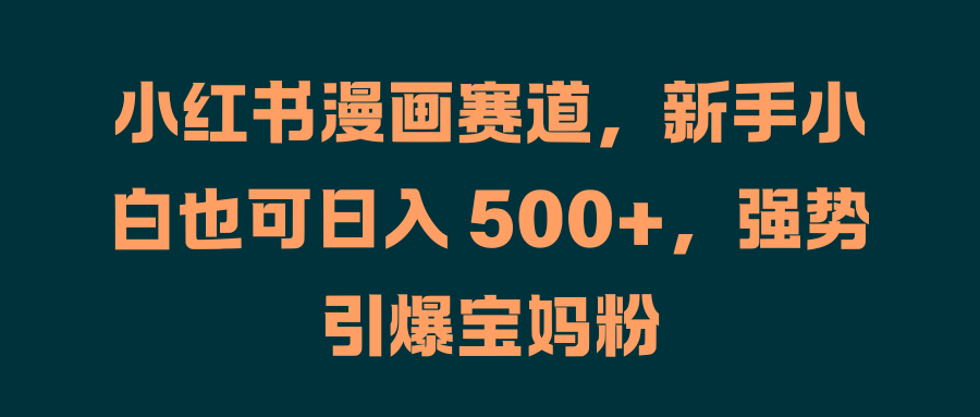 小红书漫画赛道,新手小白也可日入 500+,强势引爆宝妈粉-一起发
