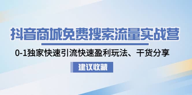 抖音商城免费搜索流量实战营：0-1独家快速引流快速盈利玩法、干货分享-一起发