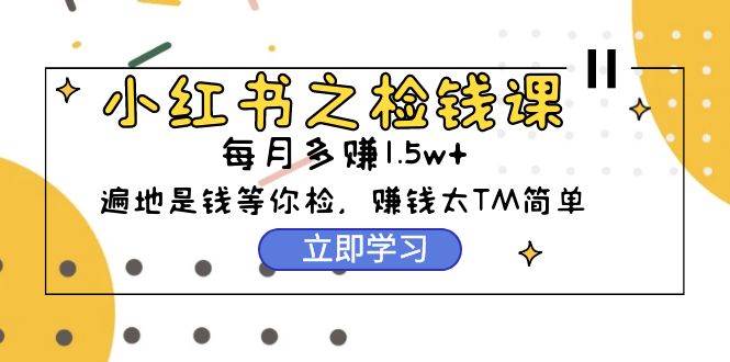 小红书之检钱课：从0开始实测每月多赚1.5w起步，赚钱真的太简单了（98节）-一起发