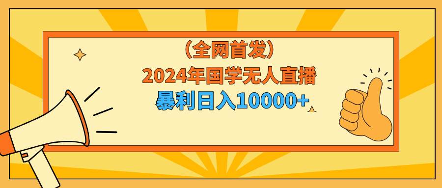 2024年国学无人直播暴力日入10000+小白也可操作-一起发