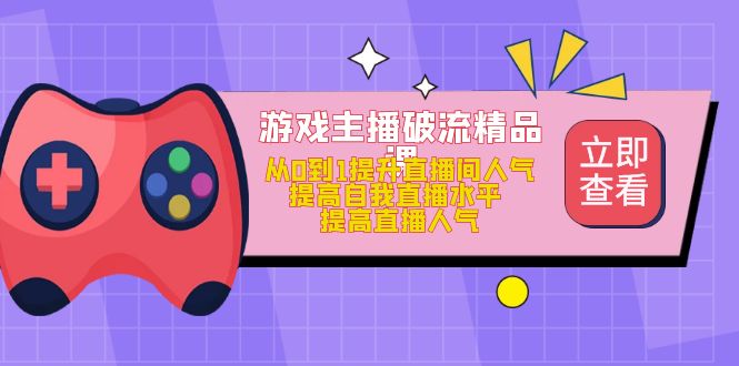 游戏主播破流精品课,从0到1提升直播间人气 提高自我直播水平 提高直播人气-一起发