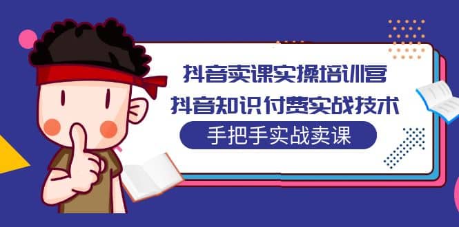 抖音卖课实操培训营:抖音知识付费实战技术,手把手实战课-一起发