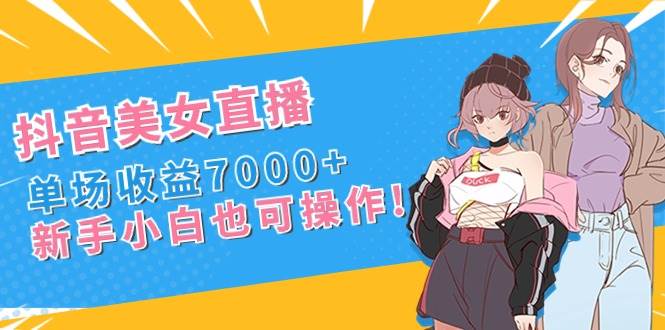 抖音美女直播,单场收益7000+,新手小白也可操作-一起发