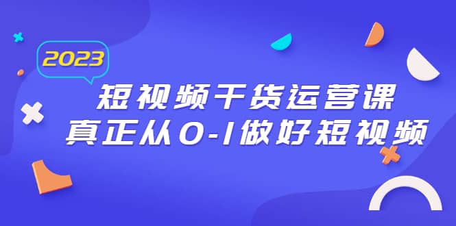 2023短视频干货·运营课,真正从0-1做好短视频(30节课)-一起发
