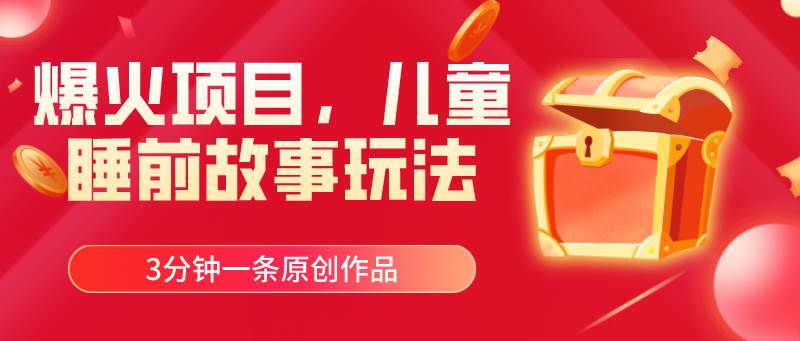 爆火项目，儿童睡筋故事玩法，3分钟一条原创作品-一起发
