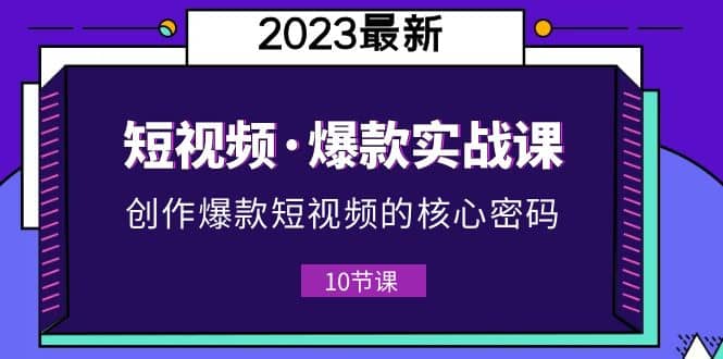 2023短视频·爆款实战课，创作·爆款短视频的核心·密码（10节视频课）-一起发