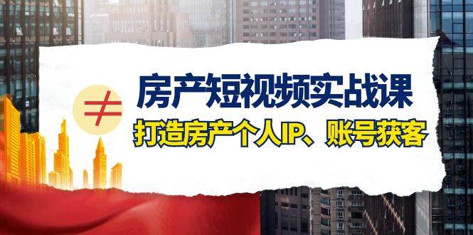 房产-短视频实战课,打造房产个人IP、账号获客(41节课)-一起发