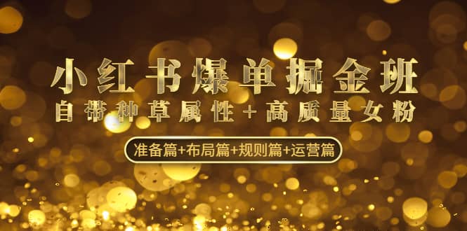 小红书爆单掘金班：自带种草属性+高质量女粉 准备篇+布局篇+规则篇+运营篇-一起发