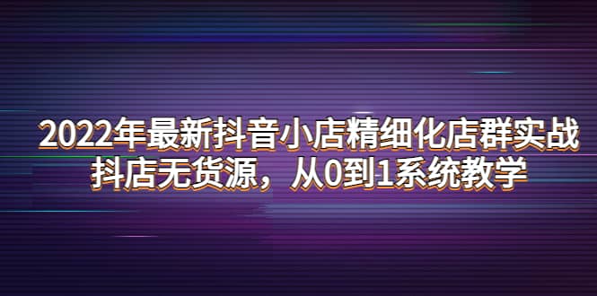 2022年最新抖音小店精细化店群实战，抖店无货源，从0到1系统教学-一起发