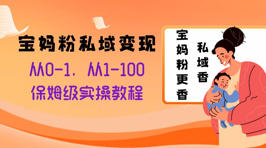 宝妈粉私域变现从0-1,从1-100,保姆级实操教程,长久稳定的变现之法-一起发