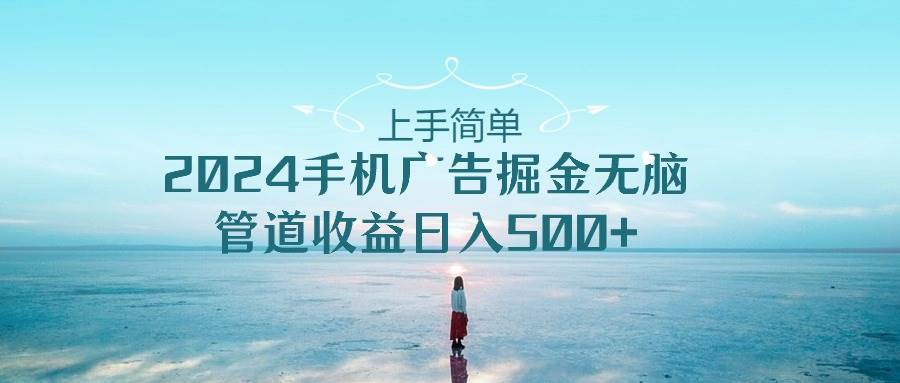 上手简单，2024手机广告掘金无脑，管道收益日入500+-一起发