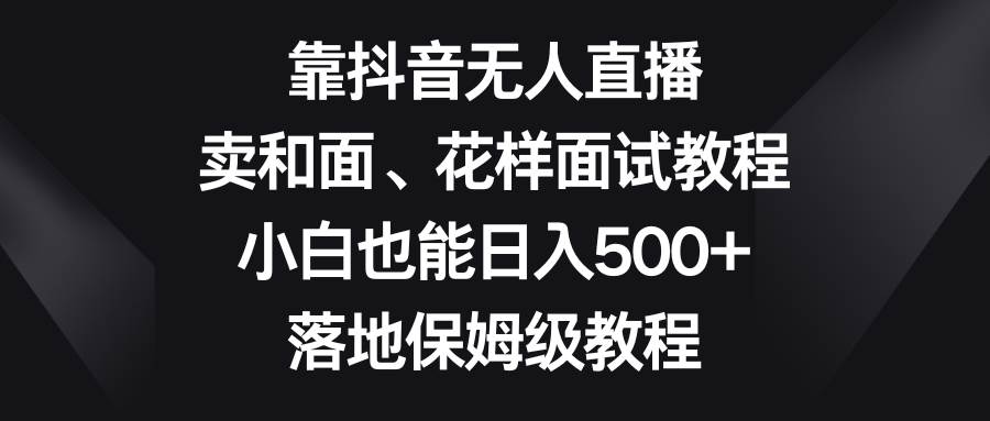 靠抖音无人直播，卖和面、花样面试教程，小白也能日入500+，落地保姆级教程-一起发