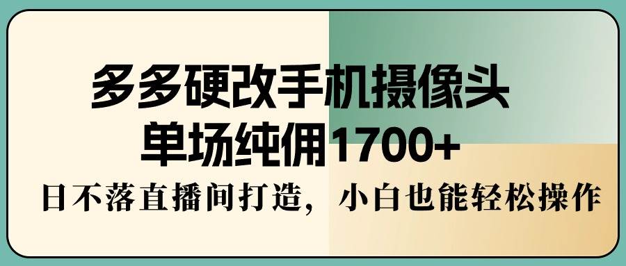 多多硬改手机摄像头，单场纯佣1700+，日不落直播间打造，小白也能轻松操作-一起发