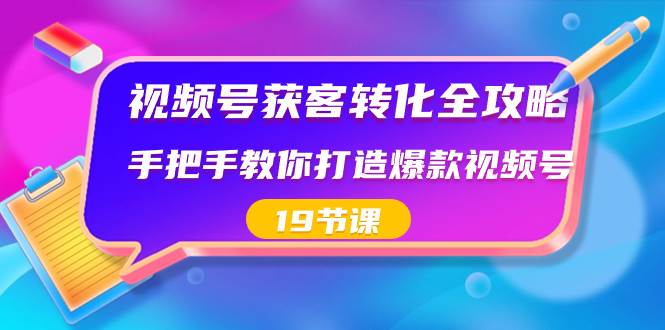 视频号-获客转化全攻略，手把手教你打造爆款视频号（19节课）-一起发