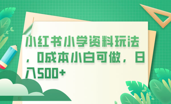 小红书小学资料玩法，0成本小白可做日入500+（教程+资料）-一起发