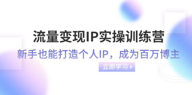 流量变现-IP实操训练营:新手也能打造个人IP,成为百万博主(46节课)-一起发