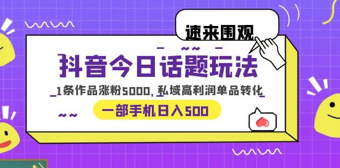 抖音今日话题玩法,1条作品涨粉5000,私域高利润单品转化 一部手机日入500-一起发