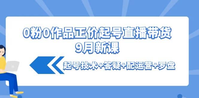 0粉0作品正价起号直播带货9月新课：起号技术+答疑+配运营+罗盘-一起发