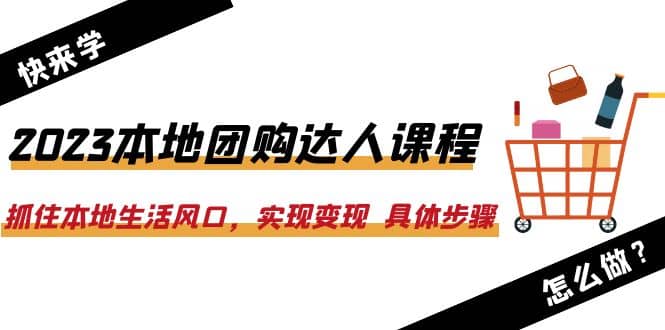 2023本地团购达人课程:抓住本地生活风口,实现变现 具体步骤(22节课)-一起发