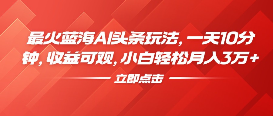最火蓝海AI头条玩法,一天10分钟,收益可观,小白轻松月入3万+-一起发